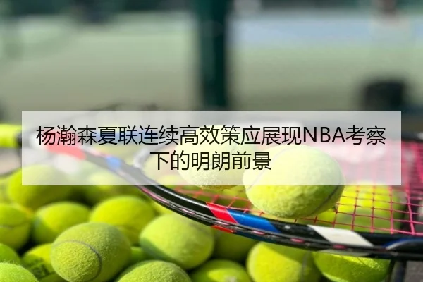 杨瀚森夏联连续高效策应展现NBA考察下的明朗前景