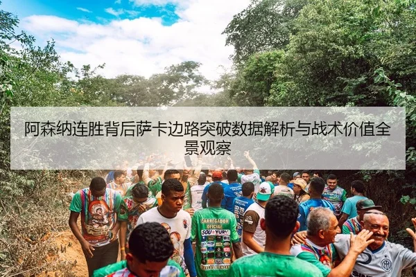 阿森纳连胜背后萨卡边路突破数据解析与战术价值全景观察