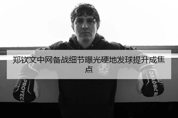 郑钦文中网备战细节曝光硬地发球提升成焦点