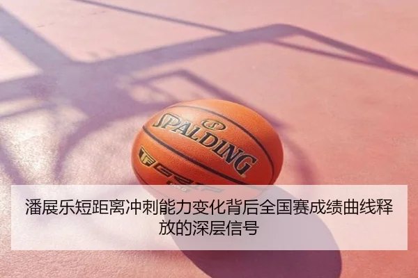 潘展乐短距离冲刺能力变化背后全国赛成绩曲线释放的深层信号